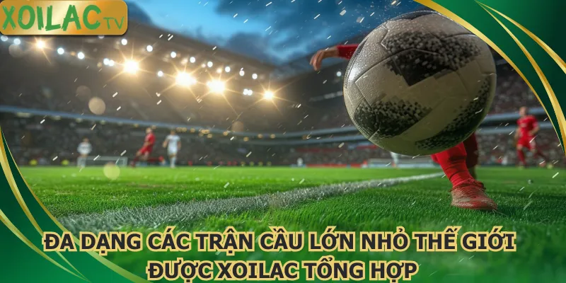 da-dang-cac-tran-cau-lon-nho-the-gioi-duoc-xoilac-tong-hop